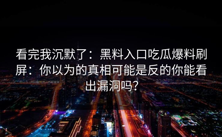 看完我沉默了:黑料入口吃瓜爆料刷屏:你以为的真相可能是反的你能看出漏洞吗? 看完我沉默了:黑料入口吃瓜爆料刷屏:你以为的真相可能是反的你能看出漏洞吗?