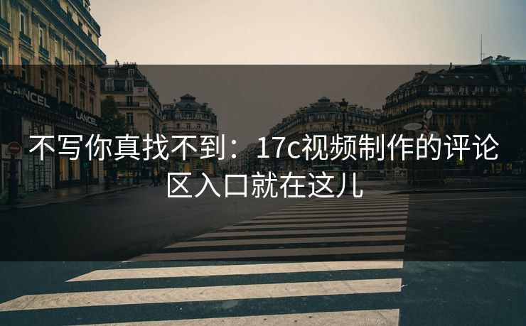 不写你真找不到：17c视频制作的评论区入口就在这儿