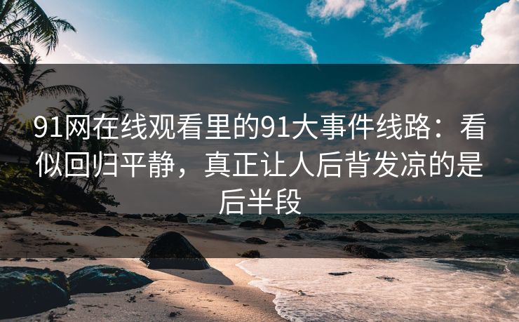 91网在线观看里的91大事件线路:看似回归平静,真正让人后背发凉的是后半段 91网在线观看里的91大事件线路:看似回归平静,真正让人后背发凉的是后半段