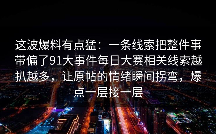 这波爆料有点猛:一条线索把整件事带偏了91大事件每日大赛相关线索越扒越多,让原帖的情绪瞬间拐弯,爆点一层接一层 这波爆料有点猛:一条线索把整件事带偏了91大事件每日大赛相关线索越扒越多,让原帖的情绪瞬间拐弯,爆点一层接一层