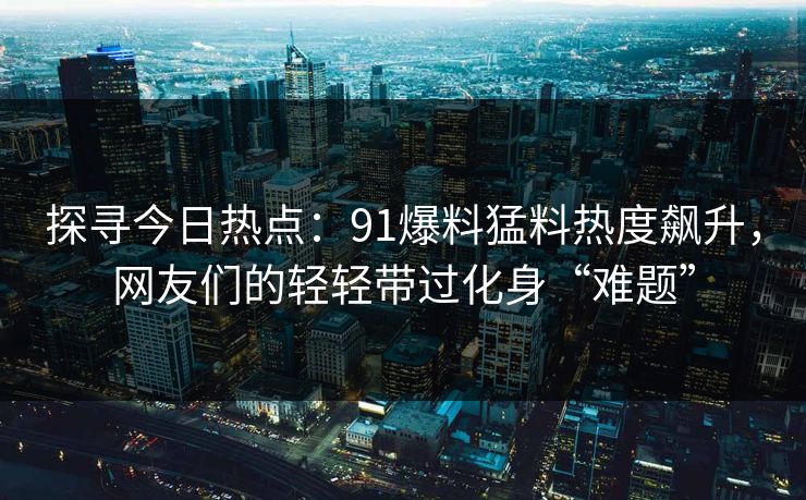 探寻今日热点:91爆料猛料热度飙升,网友们的轻轻带过化身“难题” 探寻今日热点:91爆料猛料热度飙升,网友们的轻轻带过化身“难题”