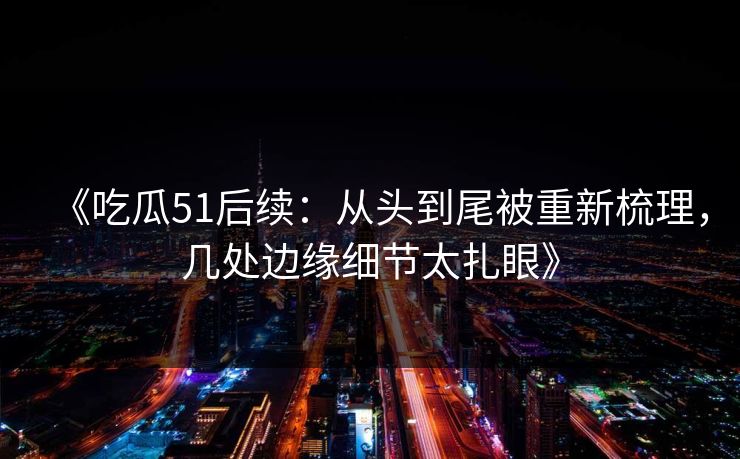《吃瓜51后续:从头到尾被重新梳理,几处边缘细节太扎眼》 《吃瓜51后续:从头到尾被重新梳理,几处边缘细节太扎眼》