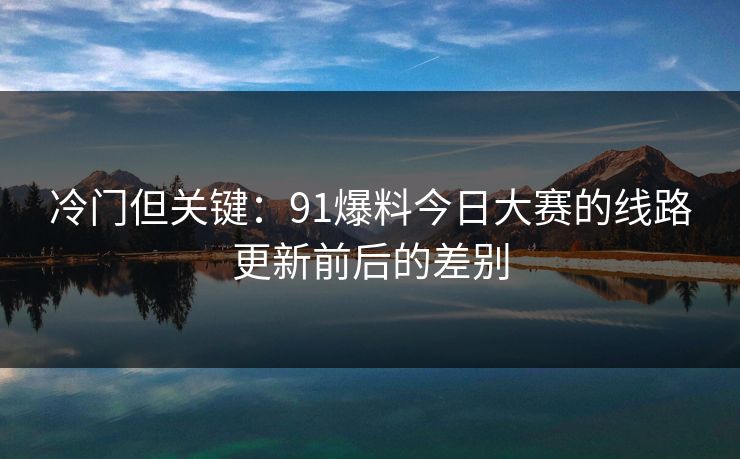 冷门但关键:91爆料今日大赛的线路更新前后的差别 冷门但关键:91爆料今日大赛的线路更新前后的差别