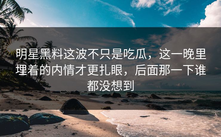明星黑料这波不只是吃瓜,这一晚里埋着的内情才更扎眼,后面那一下谁都没想到 明星黑料这波不只是吃瓜,这一晚里埋着的内情才更扎眼,后面那一下谁都没想到