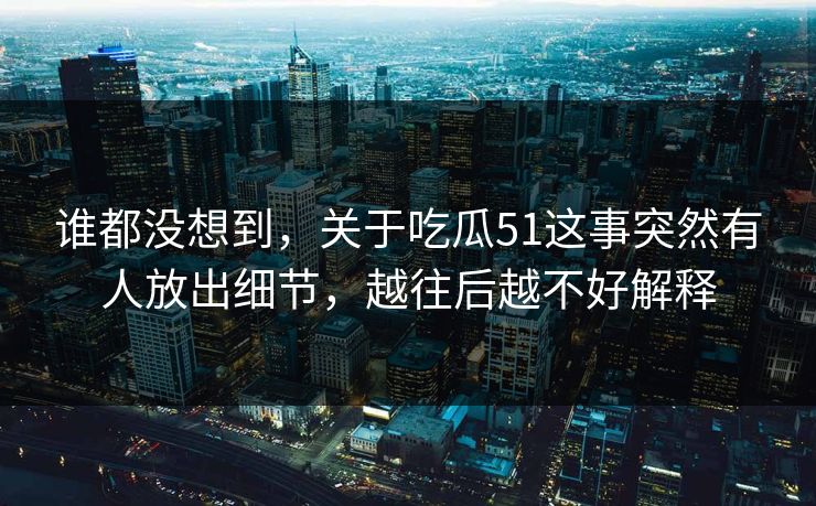 谁都没想到,关于吃瓜51这事突然有人放出细节,越往后越不好解释 谁都没想到,关于吃瓜51这事突然有人放出细节,越往后越不好解释